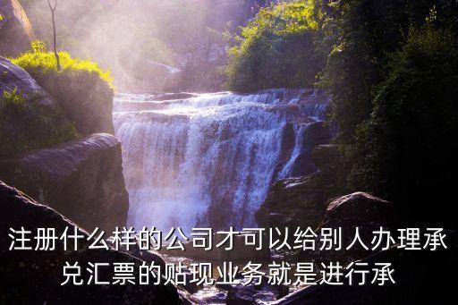 注冊什么樣的公司才可以給別人辦理承兌匯票的貼現(xiàn)業(yè)務(wù)就是進(jìn)行承