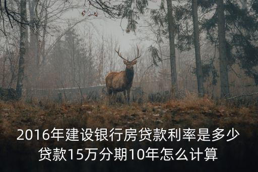 2016年建設(shè)銀行房貸款利率是多少貸款15萬(wàn)分期10年怎么計(jì)算