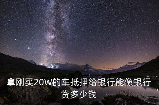 拿剛買20W的車抵押給銀行能像銀行貸多少錢