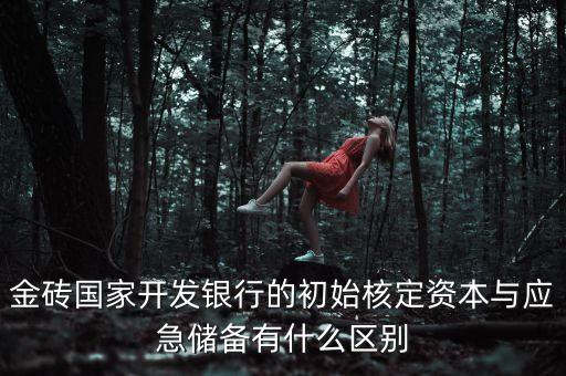 什么是應(yīng)急資本，金磚國(guó)家開(kāi)發(fā)銀行的初始核定資本與應(yīng)急儲(chǔ)備有什么區(qū)別