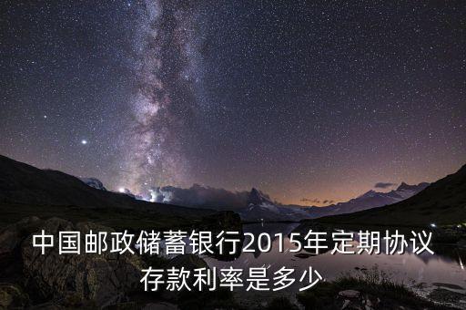 15年郵政利息是多少，中國(guó)郵政儲(chǔ)蓄銀行2015年定期協(xié)議存款利率是多少