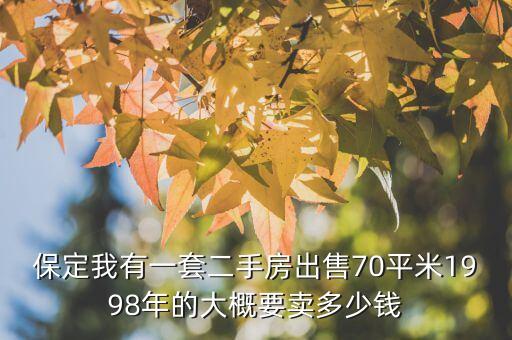 保定我有一套二手房出售70平米1998年的大概要賣多少錢
