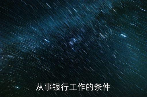 去銀行工作有什么要求，進銀行工作的條件是什么
