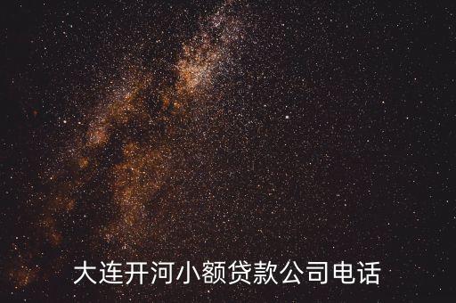 大連小額貸款有限公司電話號(hào)碼是多少錢，大連開(kāi)河小額貸款公司電話