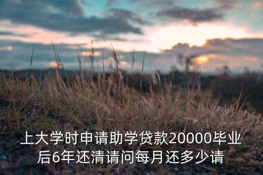 上大學(xué)時(shí)申請(qǐng)助學(xué)貸款20000畢業(yè)后6年還清請(qǐng)問(wèn)每月還多少請(qǐng)