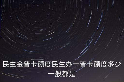 民生金普卡額度民生辦一普卡額度多少一般都是