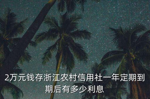 浙江農(nóng)信的利息是多少，2萬元錢存浙江農(nóng)村信用社一年定期到期后有多少利息