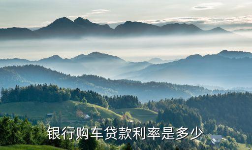 銀行汽車按揭利率是多少錢，銀行購車貸款利率是多少
