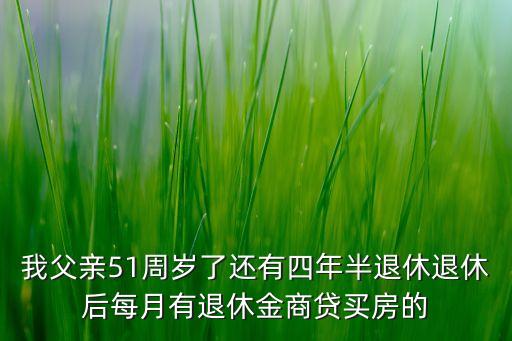 我父親51周歲了還有四年半退休退休后每月有退休金商貸買房的