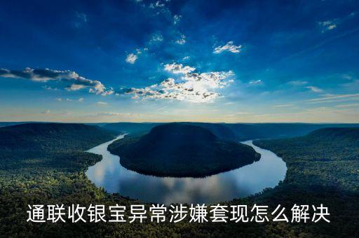 通聯(lián)收銀寶異常涉嫌套現(xiàn)怎么解決