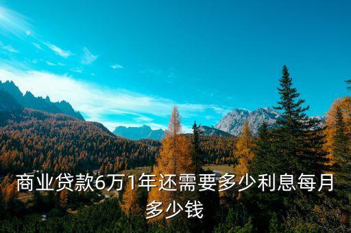 商業(yè)貸款6萬(wàn)1年還需要多少利息每月多少錢