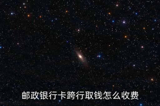 郵政銀行卡跨行取錢怎么收費(fèi)