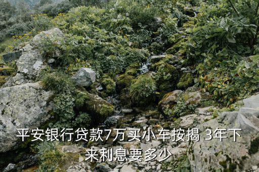 平安銀行貸款7萬(wàn)買小車按揭 3年下來(lái)利息要多少