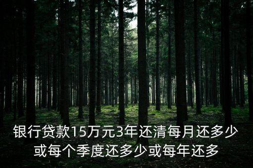 銀行貸款15萬(wàn)元3年還清每月還多少或每個(gè)季度還多少或每年還多