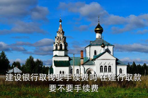 建設(shè)銀行取錢要手續(xù)費(fèi)嗎 在建行取款要不要手續(xù)費(fèi)