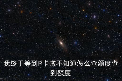 我終于等到P卡啦不知道怎么查額度查到額度