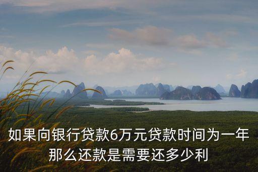 如果向銀行貸款6萬(wàn)元貸款時(shí)間為一年那么還款是需要還多少利