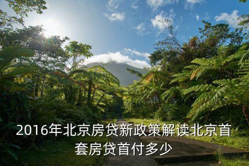 北京買房銀行貸款多少，2016年北京房貸新政策解讀北京首套房貸首付多少