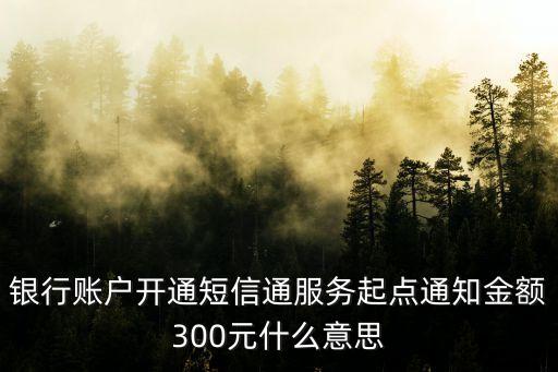 銀行賬戶開通短信通服務(wù)起點(diǎn)通知金額300元什么意思