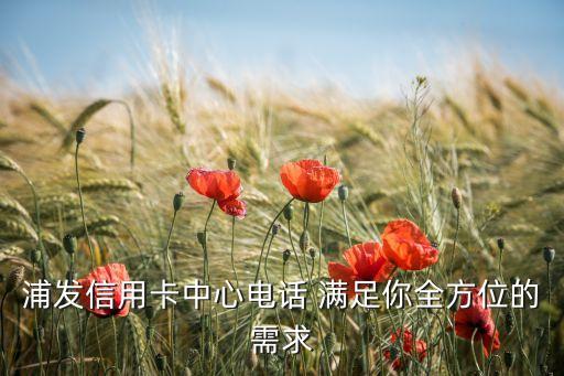 浦發(fā)信用卡中心電話 滿足你全方位的需求