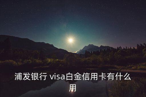 浦發(fā)visa卡是什么意思，浦發(fā)visa白金信用卡有什么用