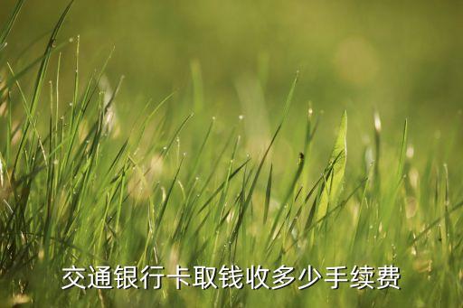 交行atm手續(xù)費(fèi)是多少錢，交通銀行借記卡取錢手續(xù)費(fèi)多少錢啊