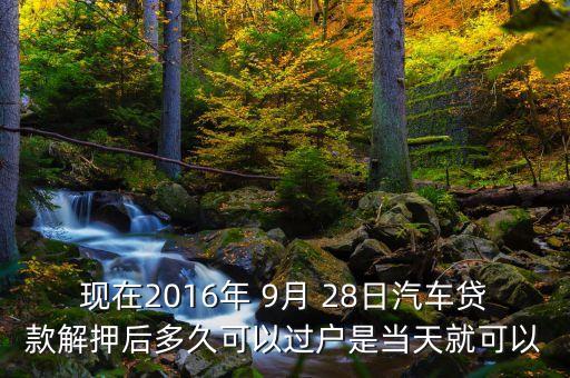 現(xiàn)在2016年 9月 28日汽車貸款解押后多久可以過(guò)戶是當(dāng)天就可以