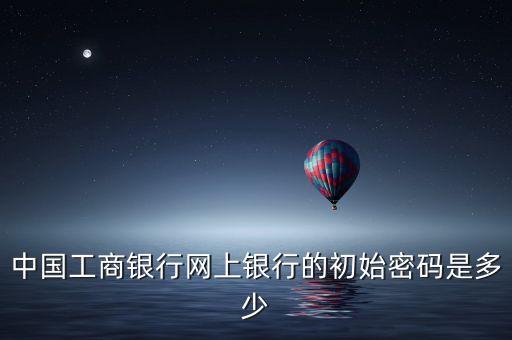 中國(guó)工商銀行網(wǎng)上銀行的初始密碼是多少