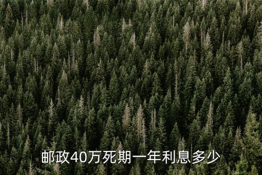 40萬存郵政一年利息多少，45萬存郵政銀行一年利息多少