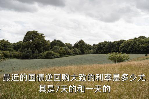 最近的國債逆回購大致的利率是多少尤其是7天的和一天的