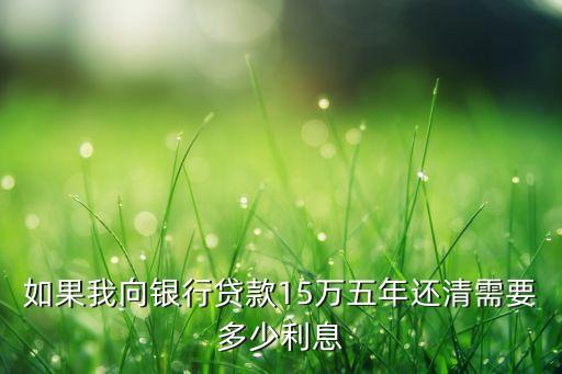 如果我向銀行貸款15萬五年還清需要多少利息