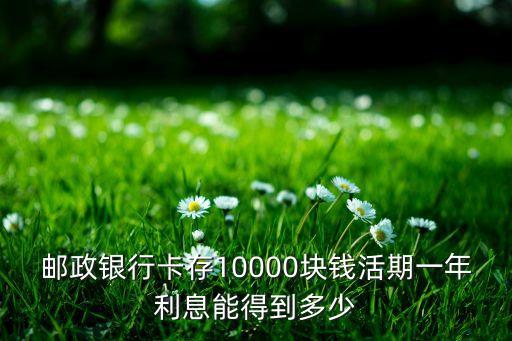 郵政儲蓄活期一年利息是多少錢，郵政儲蓄銀行一萬元活期一年有多少利息