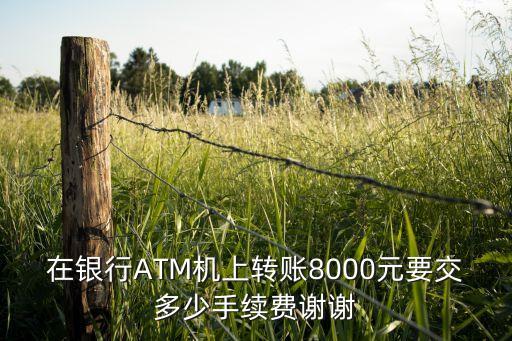 自助柜臺機(jī)轉(zhuǎn)賬手續(xù)費(fèi)多少，在銀行ATM機(jī)上轉(zhuǎn)賬8000元要交多少手續(xù)費(fèi)謝謝