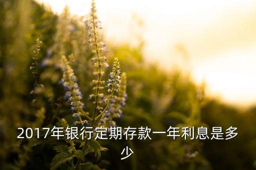 2017年銀行定期存款一年利息是多少