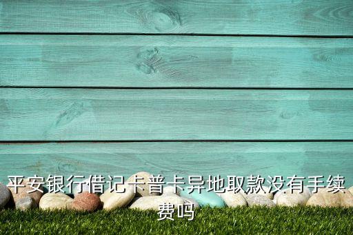 平安銀行借記卡普卡異地取款沒有手續(xù)費嗎