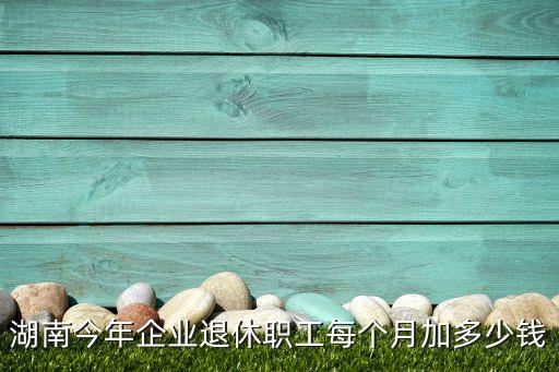 湖南今年企業(yè)退休職工每個(gè)月加多少錢