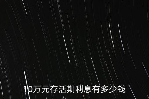 十萬塊錢一年活期多少，10萬元存活期利息有多少錢