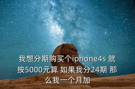 我想分期購(gòu)買個(gè)iphone4s 就按5000元算 如果我分24期 那么我一個(gè)月加