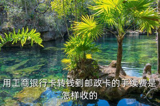 工商轉(zhuǎn)郵政手續(xù)費多少，用工商銀行卡轉(zhuǎn)錢到郵政卡的手續(xù)費是怎樣收的
