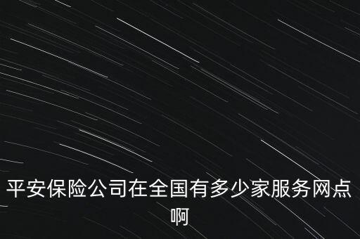 平安保險公司在全國有多少家服務網(wǎng)點啊