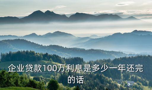 現(xiàn)在企業(yè)貸款利息多少，企業(yè)貸款100萬利息是多少一年還完的話
