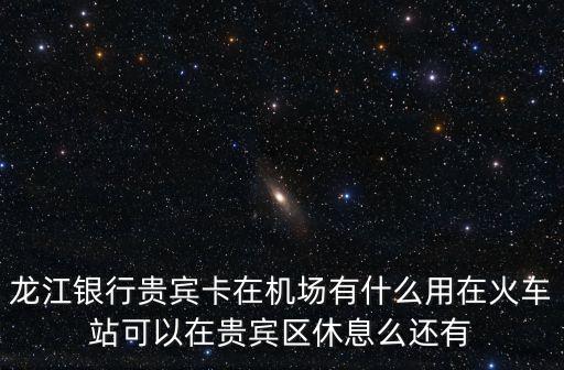 龍江銀行貴賓卡在機(jī)場(chǎng)有什么用在火車站可以在貴賓區(qū)休息么還有