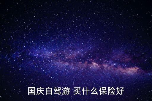 自駕旅游買什么保險(xiǎn)公司，國(guó)慶自駕游 買什么保險(xiǎn)好