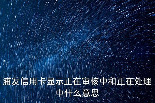浦發(fā)信用卡顯示正在審核中和正在處理中什么意思
