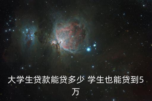 大學(xué)生貸款能貸多少 學(xué)生也能貸到5萬