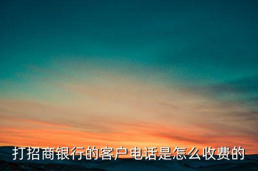 招聯(lián)銀行客服電話多少錢，打招商銀行的客戶電話是怎么收費的