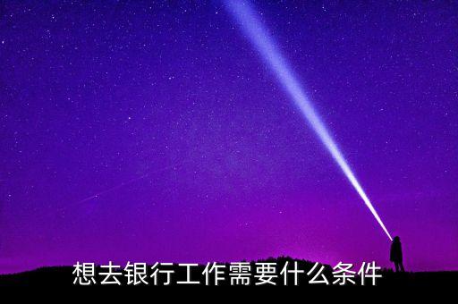 想去銀行工作需要什么條件