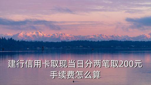 建行信用卡取現(xiàn)當(dāng)日分兩筆取200元手續(xù)費怎么算