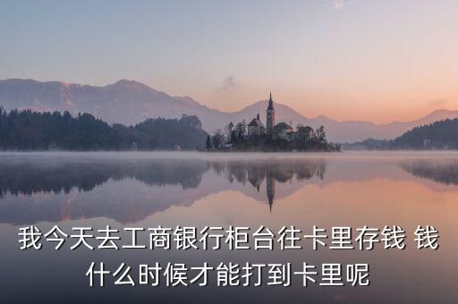 我今天去工商銀行柜臺往卡里存錢 錢什么時候才能打到卡里呢