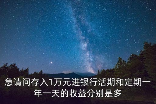 急請問存入1萬元進(jìn)銀行活期和定期一年一天的收益分別是多